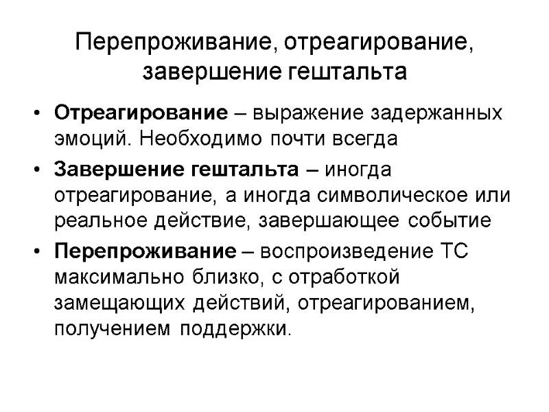Перепроживание, отреагирование, завершение гештальта Отреагирование – выражение задержанных эмоций. Необходимо почти всегда Завершение гештальта